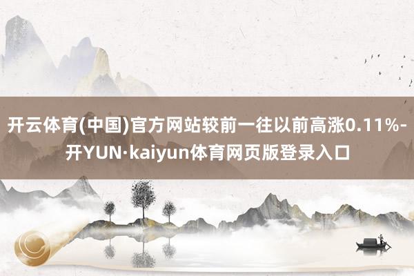 开云体育(中国)官方网站较前一往以前高涨0.11%-开YUN·kaiyun体育网页版登录入口