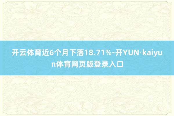 开云体育近6个月下落18.71%-开YUN·kaiyun体育网页版登录入口