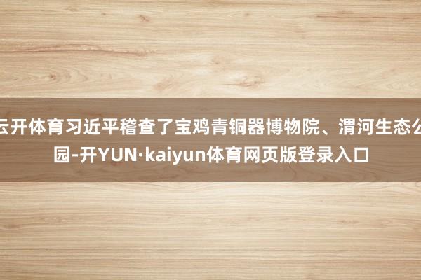 云开体育习近平稽查了宝鸡青铜器博物院、渭河生态公园-开YUN·kaiyun体育网页版登录入口