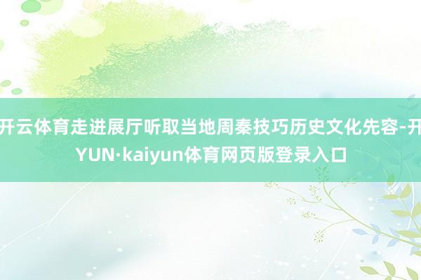 开云体育走进展厅听取当地周秦技巧历史文化先容-开YUN·kaiyun体育网页版登录入口