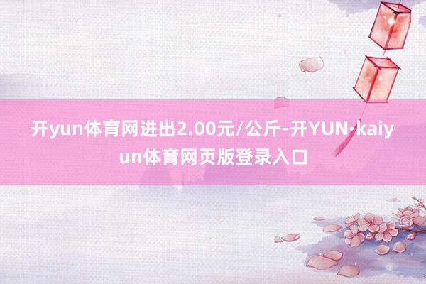 开yun体育网进出2.00元/公斤-开YUN·kaiyun体育网页版登录入口