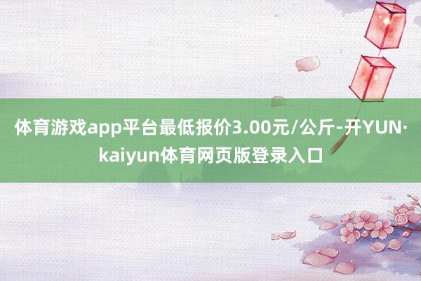 体育游戏app平台最低报价3.00元/公斤-开YUN·kaiyun体育网页版登录入口