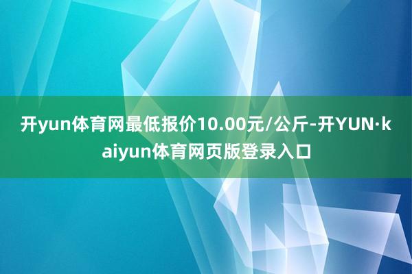 开yun体育网最低报价10.00元/公斤-开YUN·kaiyun体育网页版登录入口