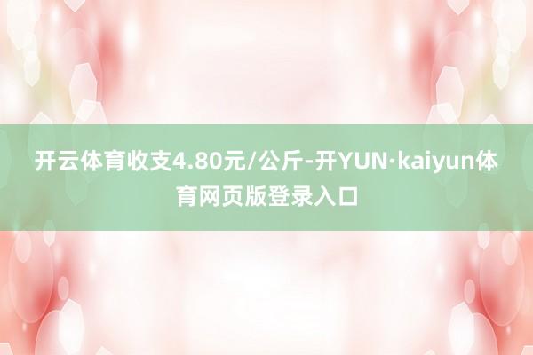 开云体育收支4.80元/公斤-开YUN·kaiyun体育网页版登录入口