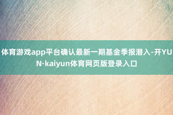 体育游戏app平台确认最新一期基金季报潜入-开YUN·kaiyun体育网页版登录入口