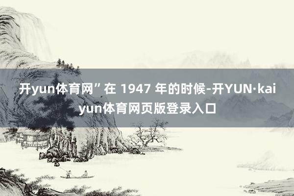 开yun体育网”在 1947 年的时候-开YUN·kaiyun体育网页版登录入口