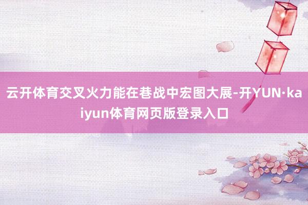 云开体育交叉火力能在巷战中宏图大展-开YUN·kaiyun体育网页版登录入口