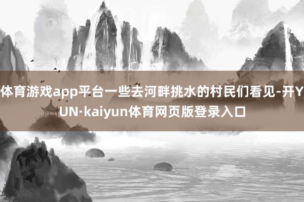 体育游戏app平台一些去河畔挑水的村民们看见-开YUN·kaiyun体育网页版登录入口