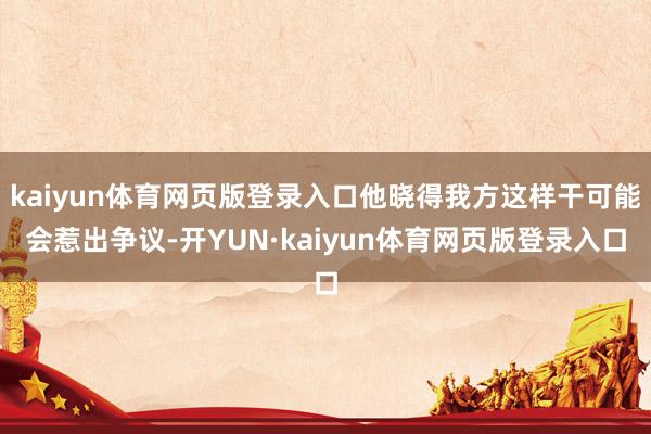 kaiyun体育网页版登录入口他晓得我方这样干可能会惹出争议-开YUN·kaiyun体育网页版登录入口