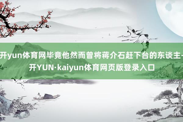 开yun体育网毕竟他然而曾将蒋介石赶下台的东谈主-开YUN·kaiyun体育网页版登录入口