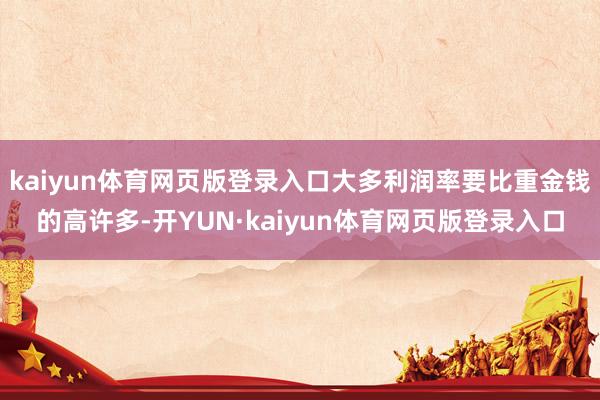 kaiyun体育网页版登录入口大多利润率要比重金钱的高许多-开YUN·kaiyun体育网页版登录入口