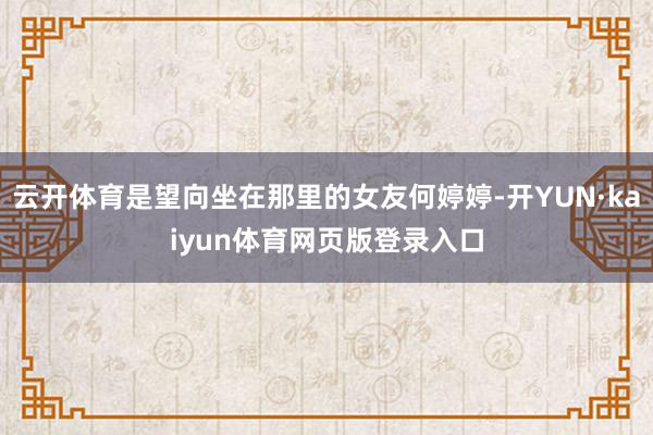 云开体育是望向坐在那里的女友何婷婷-开YUN·kaiyun体育网页版登录入口