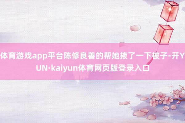 体育游戏app平台陈修良善的帮她掖了一下被子-开YUN·kaiyun体育网页版登录入口