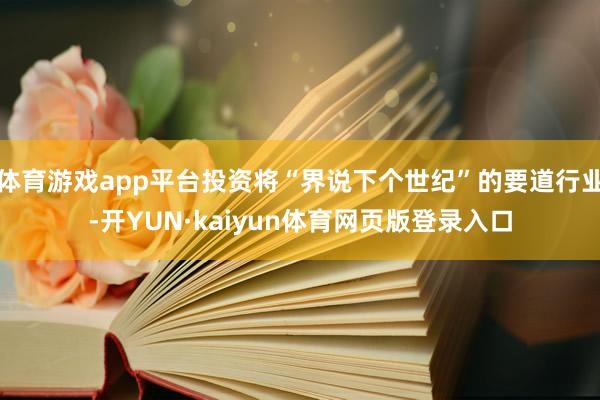 体育游戏app平台投资将“界说下个世纪”的要道行业-开YUN·kaiyun体育网页版登录入口