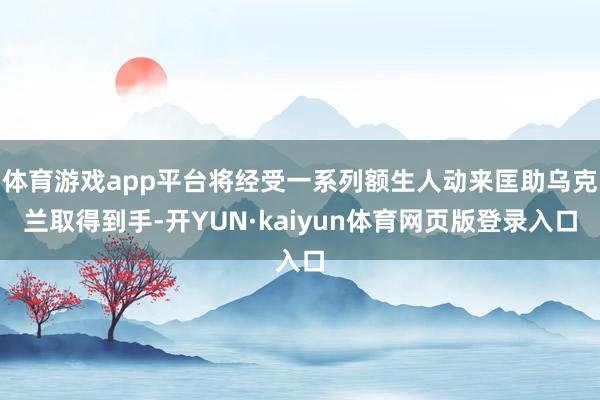 体育游戏app平台将经受一系列额生人动来匡助乌克兰取得到手-开YUN·kaiyun体育网页版登录入口