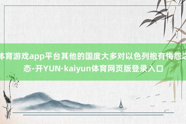 体育游戏app平台其他的国度大多对以色列抱有悔怨之态-开YUN·kaiyun体育网页版登录入口