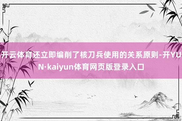 开云体育还立即编削了核刀兵使用的关系原则-开YUN·kaiyun体育网页版登录入口