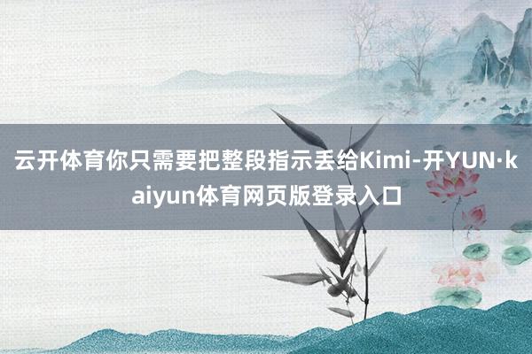 云开体育你只需要把整段指示丢给Kimi-开YUN·kaiyun体育网页版登录入口