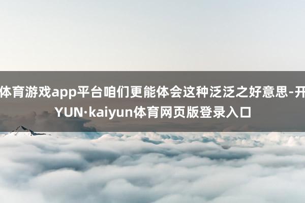 体育游戏app平台咱们更能体会这种泛泛之好意思-开YUN·kaiyun体育网页版登录入口