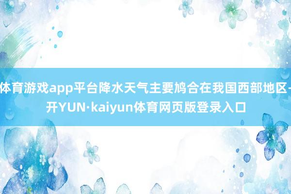 体育游戏app平台降水天气主要鸠合在我国西部地区-开YUN·kaiyun体育网页版登录入口