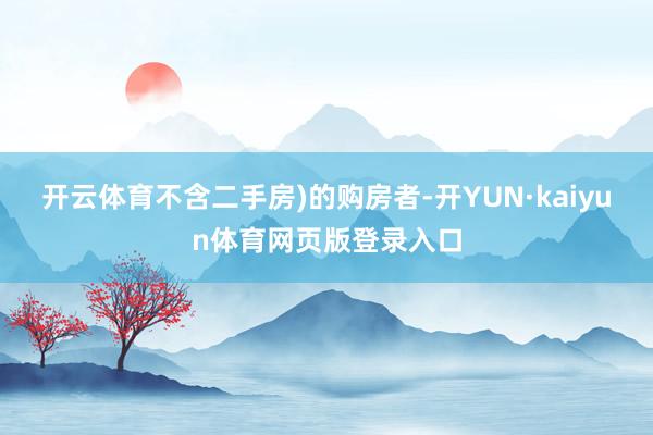 开云体育不含二手房)的购房者-开YUN·kaiyun体育网页版登录入口