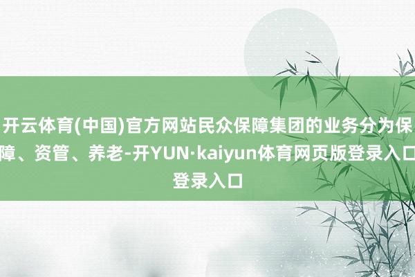 开云体育(中国)官方网站民众保障集团的业务分为保障、资管、养老-开YUN·kaiyun体育网页版登录入口