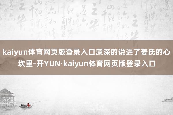 kaiyun体育网页版登录入口深深的说进了姜氏的心坎里-开YUN·kaiyun体育网页版登录入口