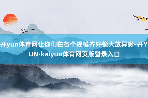 开yun体育网让你们在各个规模齐好像大放异彩-开YUN·kaiyun体育网页版登录入口