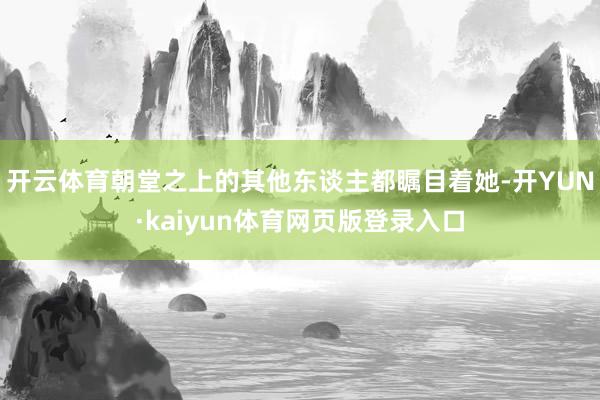 开云体育朝堂之上的其他东谈主都瞩目着她-开YUN·kaiyun体育网页版登录入口