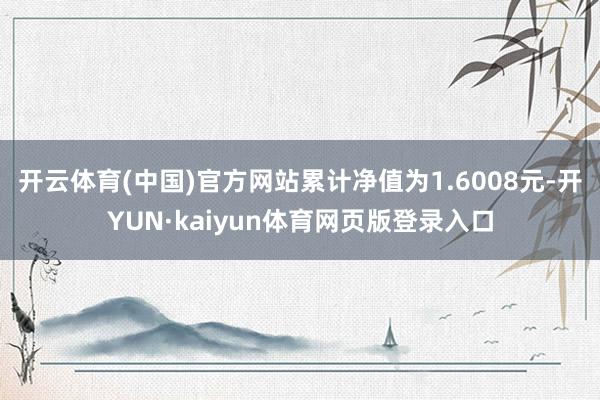 开云体育(中国)官方网站累计净值为1.6008元-开YUN·kaiyun体育网页版登录入口