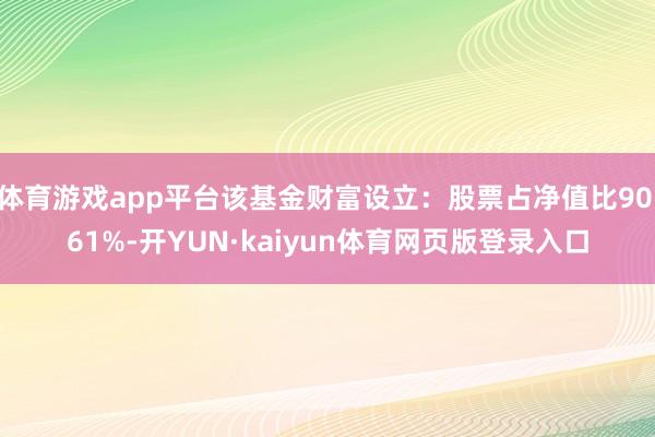 体育游戏app平台该基金财富设立：股票占净值比90.61%-开YUN·kaiyun体育网页版登录入口