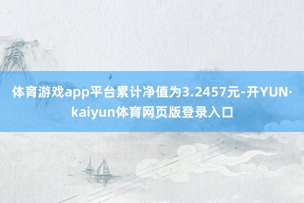 体育游戏app平台累计净值为3.2457元-开YUN·kaiyun体育网页版登录入口