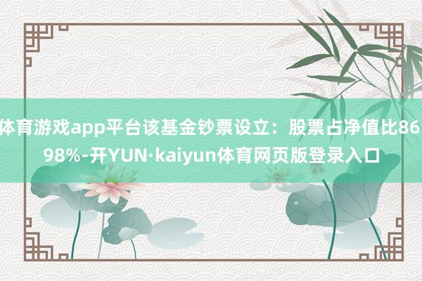 体育游戏app平台该基金钞票设立：股票占净值比86.98%-开YUN·kaiyun体育网页版登录入口