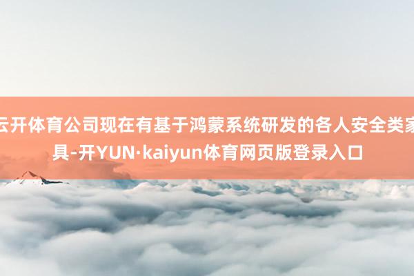 云开体育公司现在有基于鸿蒙系统研发的各人安全类家具-开YUN·kaiyun体育网页版登录入口