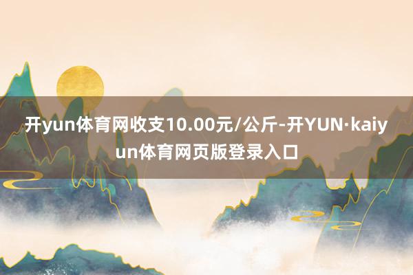 开yun体育网收支10.00元/公斤-开YUN·kaiyun体育网页版登录入口