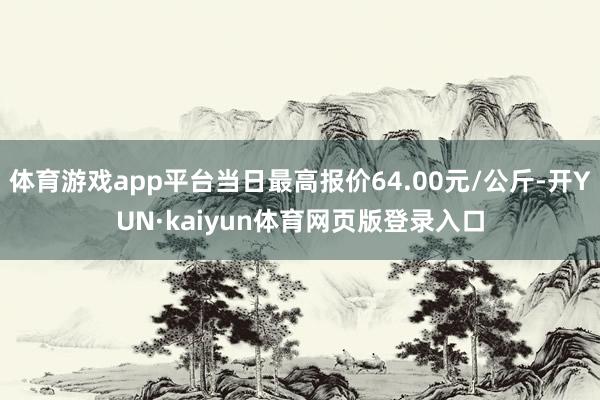 体育游戏app平台当日最高报价64.00元/公斤-开YUN·kaiyun体育网页版登录入口