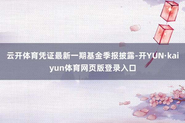 云开体育凭证最新一期基金季报披露-开YUN·kaiyun体育网页版登录入口