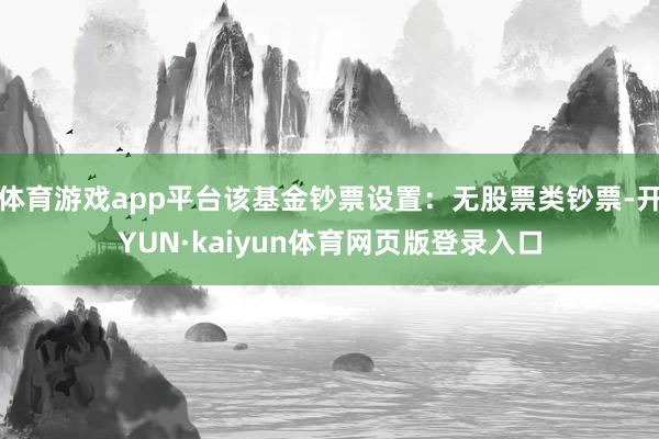 体育游戏app平台该基金钞票设置：无股票类钞票-开YUN·kaiyun体育网页版登录入口