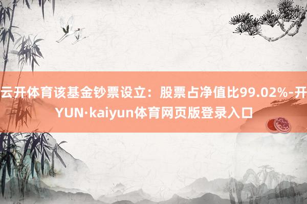 云开体育该基金钞票设立：股票占净值比99.02%-开YUN·kaiyun体育网页版登录入口