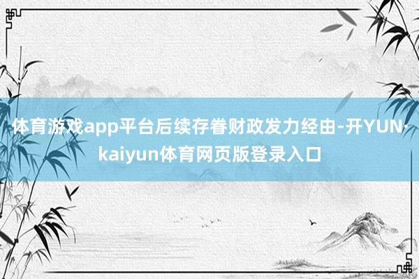 体育游戏app平台后续存眷财政发力经由-开YUN·kaiyun体育网页版登录入口