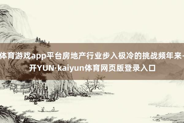 体育游戏app平台房地产行业步入极冷的挑战频年来-开YUN·kaiyun体育网页版登录入口