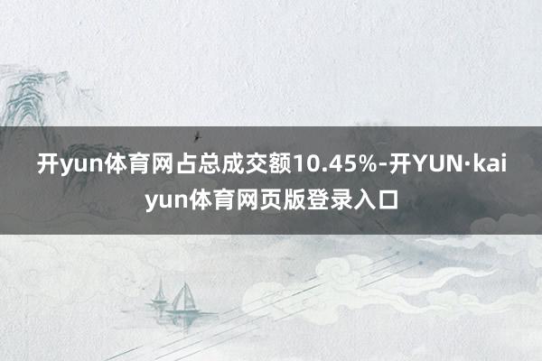 开yun体育网占总成交额10.45%-开YUN·kaiyun体育网页版登录入口