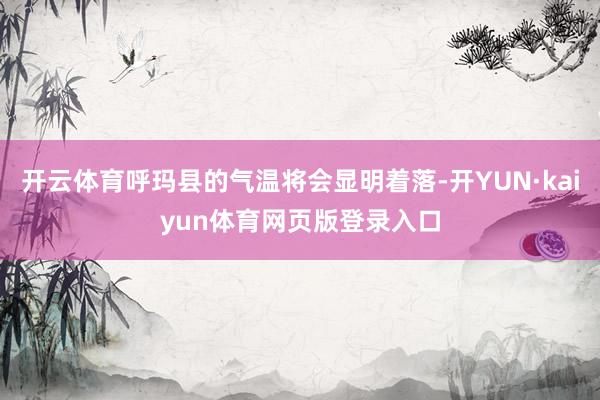 开云体育呼玛县的气温将会显明着落-开YUN·kaiyun体育网页版登录入口