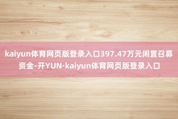 kaiyun体育网页版登录入口397.47万元闲置召募资金-开YUN·kaiyun体育网页版登录入口