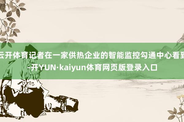 云开体育记者在一家供热企业的智能监控勾通中心看到-开YUN·kaiyun体育网页版登录入口