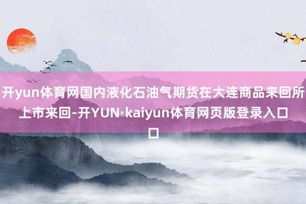 开yun体育网国内液化石油气期货在大连商品来回所上市来回-开YUN·kaiyun体育网页版登录入口