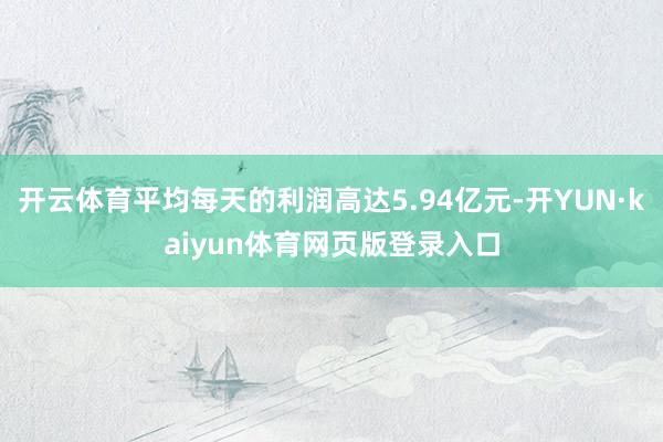 开云体育平均每天的利润高达5.94亿元-开YUN·kaiyun体育网页版登录入口