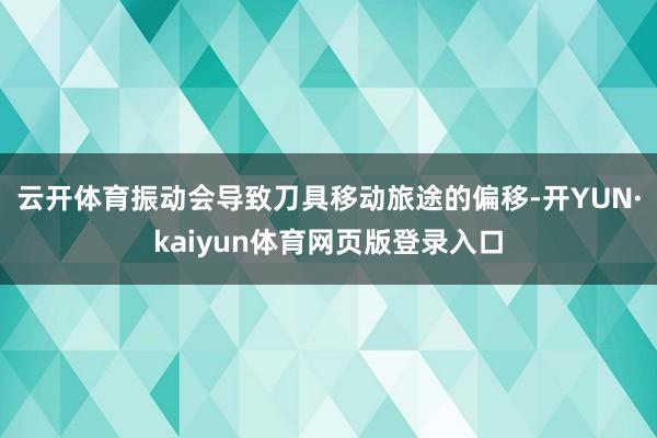 云开体育振动会导致刀具移动旅途的偏移-开YUN·kaiyun体育网页版登录入口