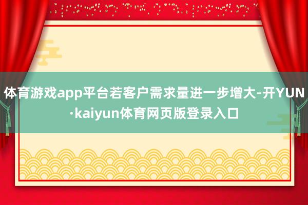 体育游戏app平台若客户需求量进一步增大-开YUN·kaiyun体育网页版登录入口