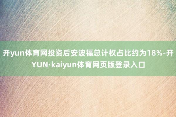 开yun体育网投资后安波福总计权占比约为18%-开YUN·kaiyun体育网页版登录入口